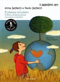 Copertina "Il diritto all’alimentazione raccontato ai bambini, di Anna e Paolo Sarfatti, ill. di Serena Riglietti, Mondadori, 2015, € 9,00 Una delle sfide più urgenti del nostro pianeta è quella di assicurare a tutta l'umanità il diritto a un'alimentazione sana, nutriente e sostenibile, concetto definito dalla FAO con l'espressione "sicurezza alimentare". Quale modo migliore per sensibilizzare i più piccoli a questo diritto universale, al consumo sostenibile e alla riduzione degli sprechi se non attraverso rime gioiose? Quattro filastrocche - ognuna accompagnata da schede di approfondimento - narrano altrettante storie legate alla nutrizione e all'agricoltura in Niger, India, Italia e Perù. Un affresco multicolore di individui, lingue, tradizioni, piante e naturalmente cibi, con protagonisti i bambini, le loro famiglie e le realtà nelle quali vivono. Testi che parlano al cuore e all'intelligenza dei più piccoli, per dimostrare loro che bastano pochi nostri gesti coscienti per aiutare chi fatica a vivere."